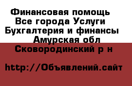 Финансовая помощь - Все города Услуги » Бухгалтерия и финансы   . Амурская обл.,Сковородинский р-н